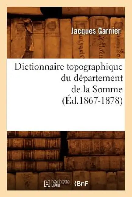 Dictionnaire Topographique Du Département de la Somme (Éd.1867-1878) by Jacques Garnier