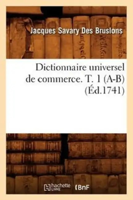 Dictionnaire Universel de Commerce. T. 1 (A-B) (Éd.1741) by Jacques Savary Des Bruslons