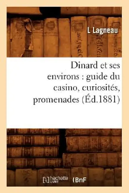 Dinard Et Ses Environs: Guide Du Casino, Curiosités, Promenades, (Éd.1881) by L. Lagneau