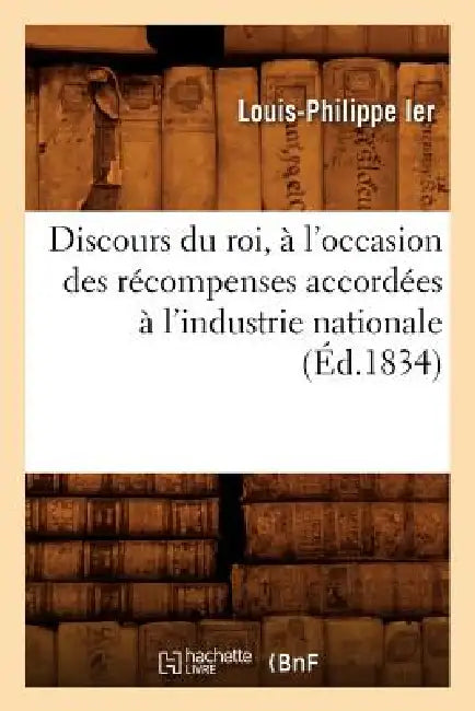 Discours Du Roi, À l'Occasion Des Récompenses Accordées À l'Industrie Nationale (Éd.1834) by Sans Auteur