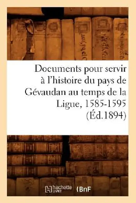 Documents Pour Servir À l'Histoire Du Pays de Gévaudan Au Temps de la Ligue, 1585-1595, (Éd.1894) by Sans Auteur