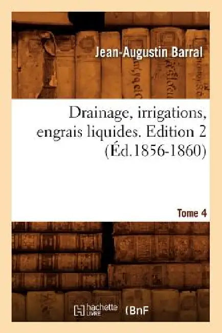 Drainage, Irrigations, Engrais Liquides. Edition 2, Tome 4 (Éd.1856-1860) by Jean-Augustin Barral