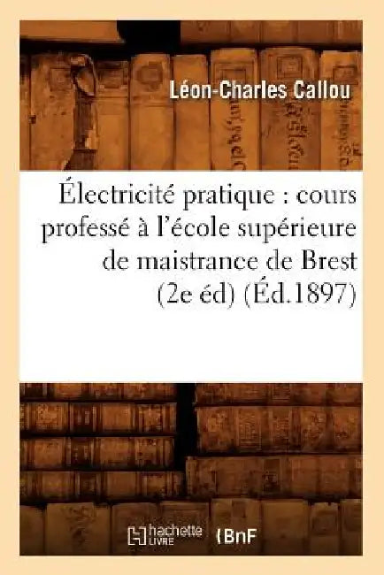 Électricité Pratique: Cours Professé À l'École Supérieure de Maistrance de Brest (2e Éd) (Éd.1897) by Léon-Charles Callou