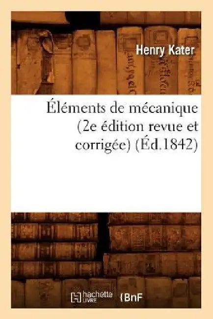 Éléments de Mécanique (2e Édition Revue Et Corrigée) (Éd.1842) by Henry Kater