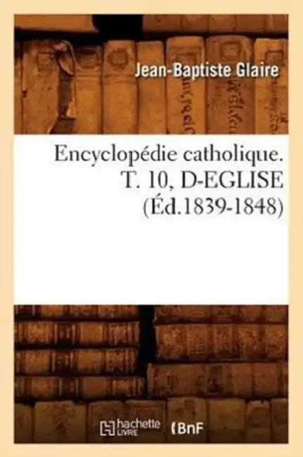 Encyclopédie Catholique. T. 10, D-Eglise (Éd.1839-1848) by Sans Auteur