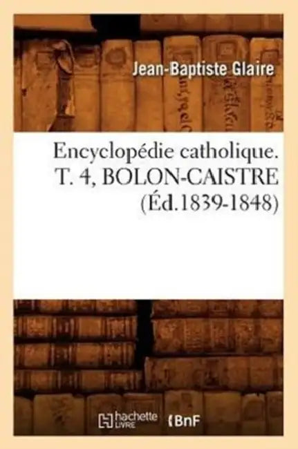 Encyclopédie Catholique. T. 4, Bolon-Caistre (Éd.1839-1848) by Sans Auteur