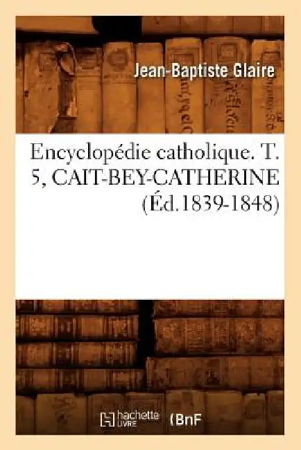 Encyclopédie Catholique. T. 5, Cait-Bey-Catherine (Éd.1839-1848) by Sans Auteur