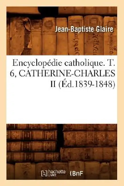 Encyclopédie Catholique. T. 6, Catherine-Charles II (Éd.1839-1848) by Sans Auteur