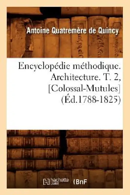 Encyclopédie Méthodique. Architecture. T. 2, [Colossal-Mutules] (Éd.1788-1825) by Quatremere de Quincy a.