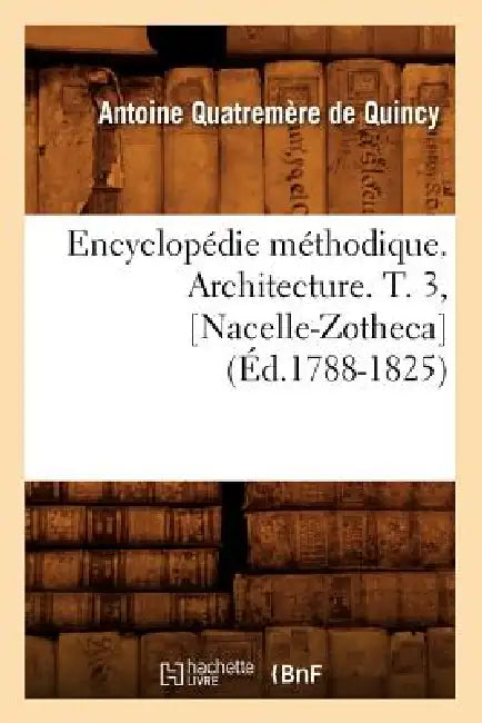 Encyclopédie Méthodique. Architecture. T. 3, [Nacelle-Zotheca] (Éd.1788-1825) by Quatremere de Quincy a.