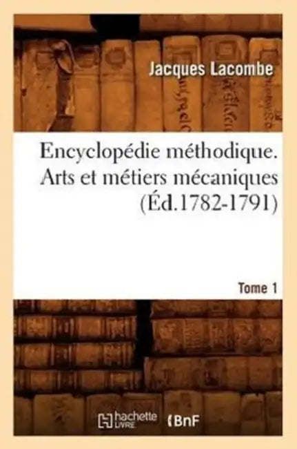 Encyclopédie Méthodique. Arts Et Métiers Mécaniques. Tome 1 (Éd.1782-1791) by Jacques Lacombe