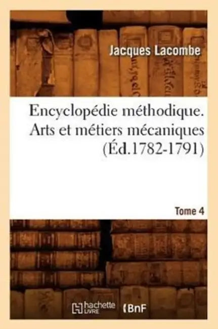 Encyclopédie Méthodique. Arts Et Métiers Mécaniques. Tome 4 (Éd.1782-1791) by Jacques Lacombe