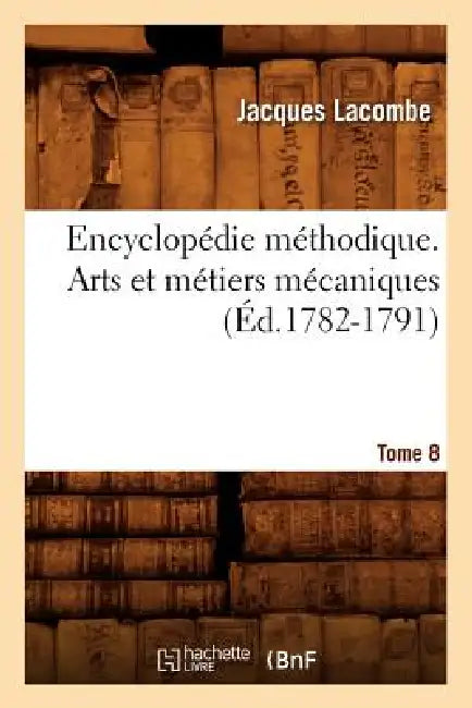 Encyclopédie Méthodique. Arts Et Métiers Mécaniques. Tome 8 (Éd.1782-1791) by Jacques Lacombe