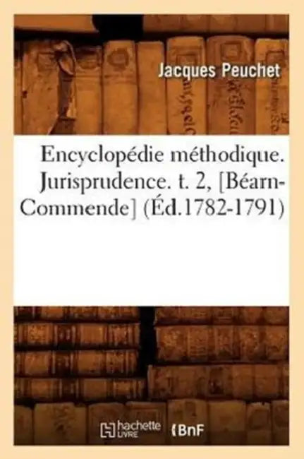 Encyclopédie Méthodique. Jurisprudence. T. 2, [Béarn-Commende] (Éd.1782-1791) by Peuchet J.