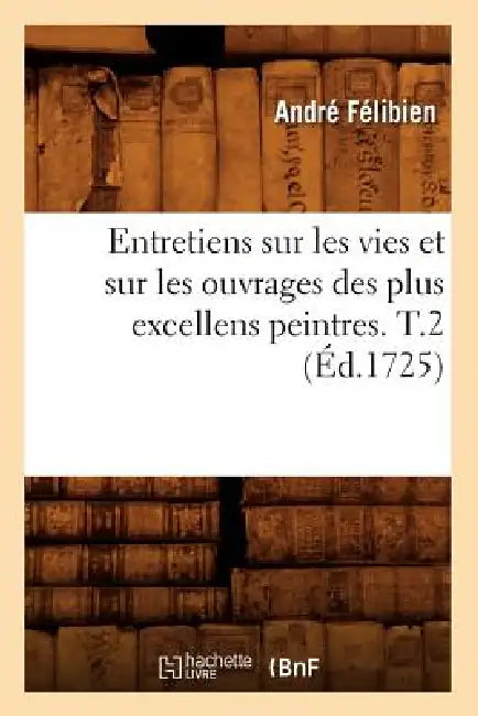 Entretiens Sur Les Vies Et Sur Les Ouvrages Des Plus Excellens Peintres. T.2 (Éd.1725) by André Félibien