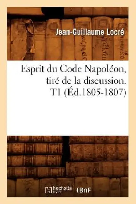 Esprit Du Code Napoléon, Tiré de la Discussion. T1 (Éd.1805-1807) by Jean-Guillaume Locré