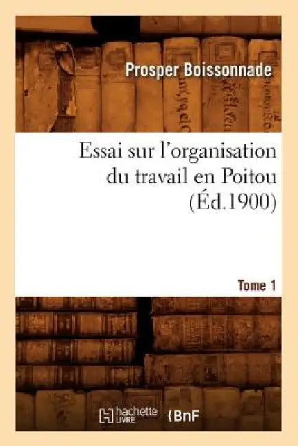 Essai Sur l'Organisation Du Travail En Poitou. Tome 1 (Éd.1900) by Prosper Boissonnade