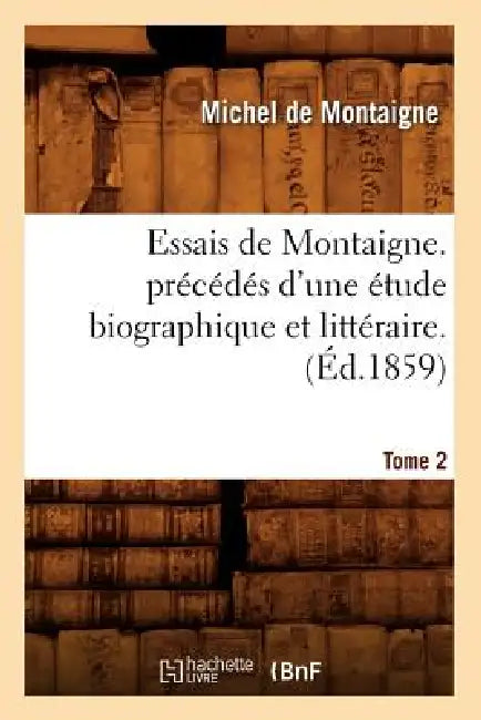 Essais de Montaigne. Précédés d'Une Étude Biographique Et Littéraire. T. 2 (Éd.1859) by Michel de Montaigne