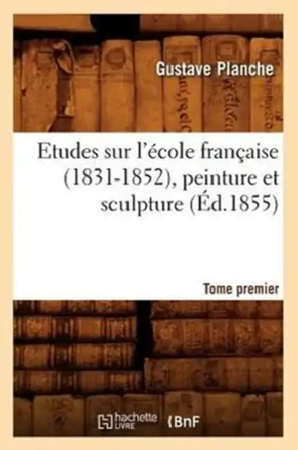 Etudes Sur l'École Française (1831-1852), Peinture Et Sculpture. Tome Premier (Éd.1855) by Gustave Planche