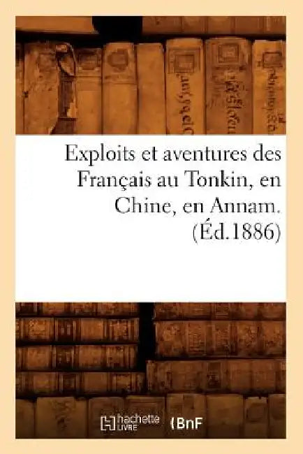 Exploits Et Aventures Des Français Au Tonkin, En Chine, En Annam. (Éd.1886) by Sans Auteur