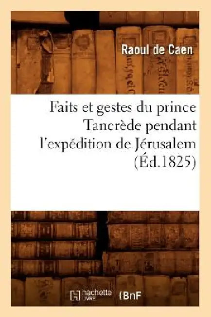 Faits Et Gestes Du Prince Tancrède Pendant l'Expédition de Jérusalem (Éd.1825) by Raoul de Caen