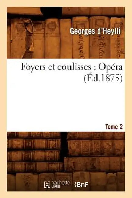 Foyers Et Coulisses 8. Opéra. Tome 2 (Éd.1875) by Georges Heylli