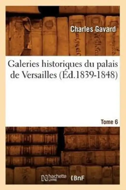 Galeries Historiques Du Palais de Versailles. Tome 6 (Éd.1839-1848) by Charles Gavard