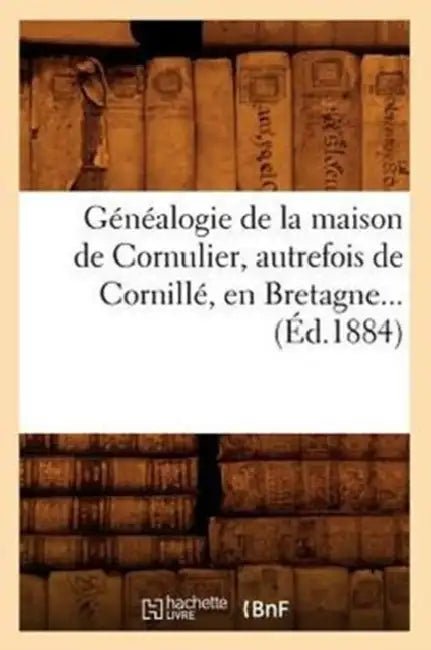 Généalogie de la Maison de Cornulier, Autrefois de Cornillé, En Bretagne (Éd.1884) by Sans Auteur