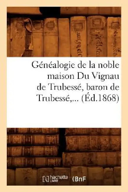 Généalogie de la Noble Maison Du Vignau de Trubessé, Baron de Trubessé (Éd.1868) by Sans Auteur