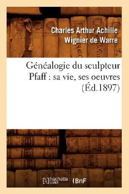 Généalogie Du Sculpteur Pfaff: Sa Vie, Ses Oeuvres (Éd.1897) by Charles-Arthur Achille Wignier de Warre