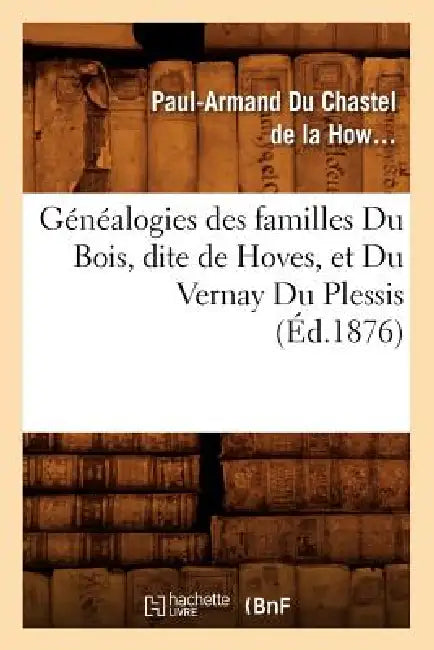Généalogies Des Familles Du Bois, Dite de Hoves, Et Du Vernay Du Plessis, (Éd.1876) by  Du Chastel de la Howarderie-Neuvireuil