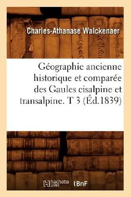 Géographie Ancienne Historique Et Comparée Des Gaules Cisalpine Et Transalpine. T 3 (Éd.1839) by Charles-Athanase Walckenaer