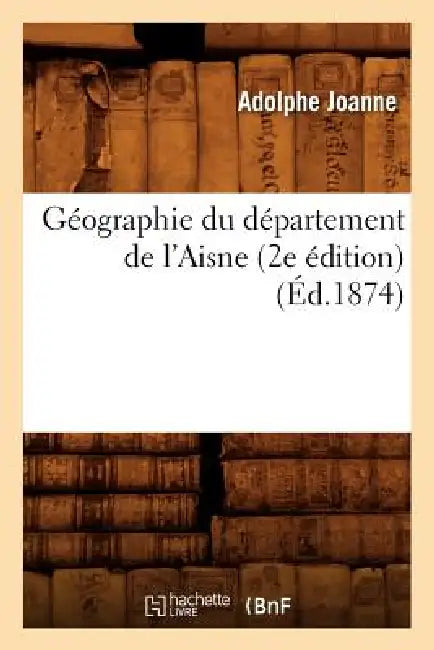Géographie Du Département de l'Aisne (2e Édition) (Éd.1874) by Adolphe Joanne