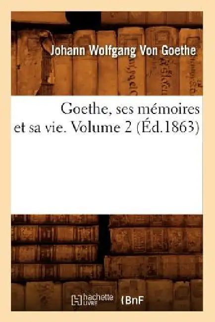 Goethe, Ses Mémoires Et Sa Vie. Volume 2 (Éd.1863) by Johann Wolfgang Von Goethe