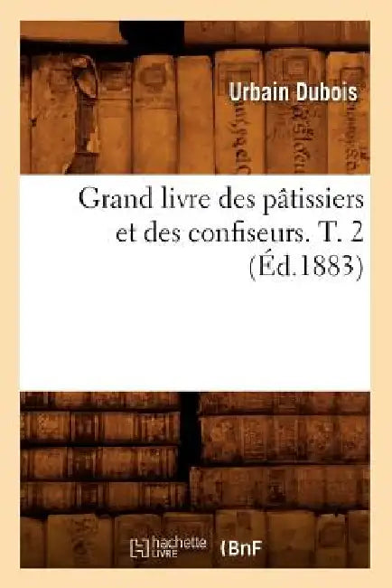 Grand Livre Des Pâtissiers Et Des Confiseurs. T. 2 (Éd.1883) by Urbain DuBois