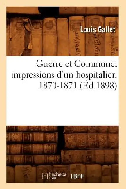 Guerre Et Commune, Impressions d'Un Hospitalier. 1870-1871 (Éd.1898) by Louis Gallet