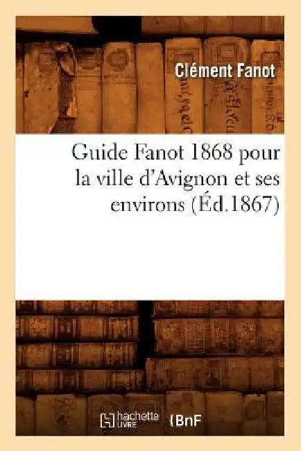 Guide Fanot 1868 Pour La Ville d'Avignon Et Ses Environs (Éd.1867) by Clément Fanot