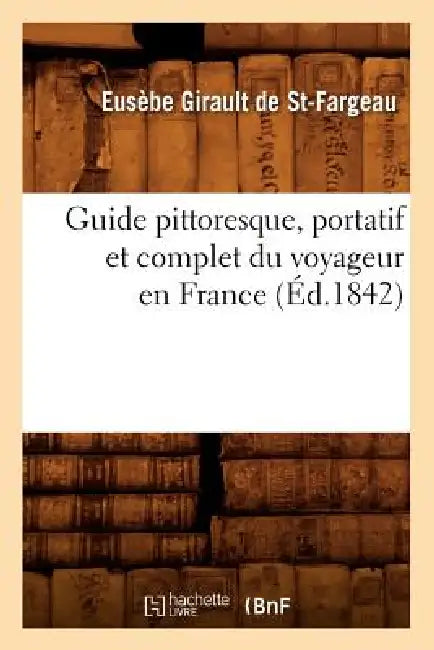 Guide Pittoresque, Portatif Et Complet Du Voyageur En France (Éd.1842) by Eusèbe Girault de Saint-Fargeau