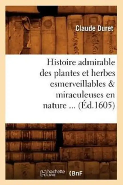 Histoire Admirable Des Plantes Et Herbes Esmerveillables & Miraculeuses En Nature (Éd.1605) by Claude Duret