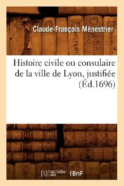 Histoire Civile Ou Consulaire de la Ville de Lyon, Justifiée (Éd.1696) by Claude-François Ménestrier