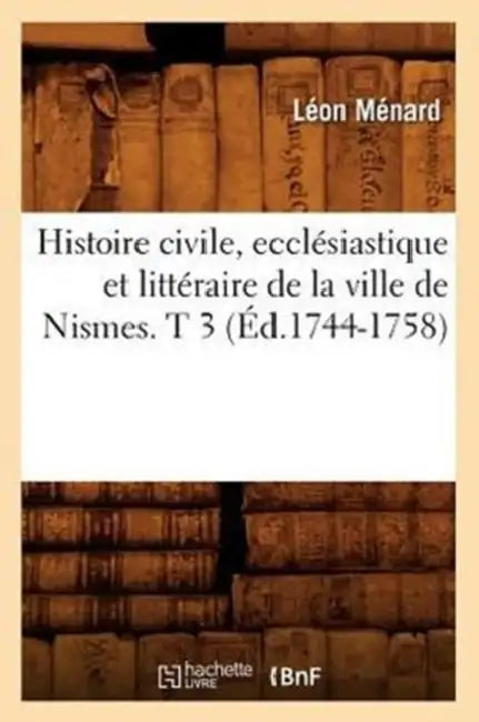 Histoire Civile, Ecclésiastique Et Littéraire de la Ville de Nismes. T 3 (Éd.1744-1758) by Léon Ménard