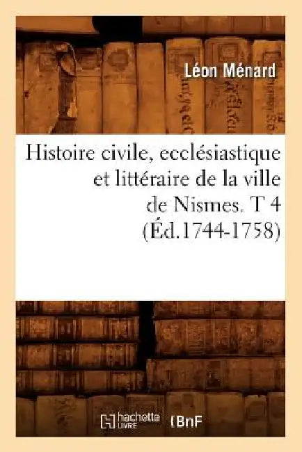 Histoire Civile, Ecclésiastique Et Littéraire de la Ville de Nismes. T 4 (Éd.1744-1758) by Léon Ménard