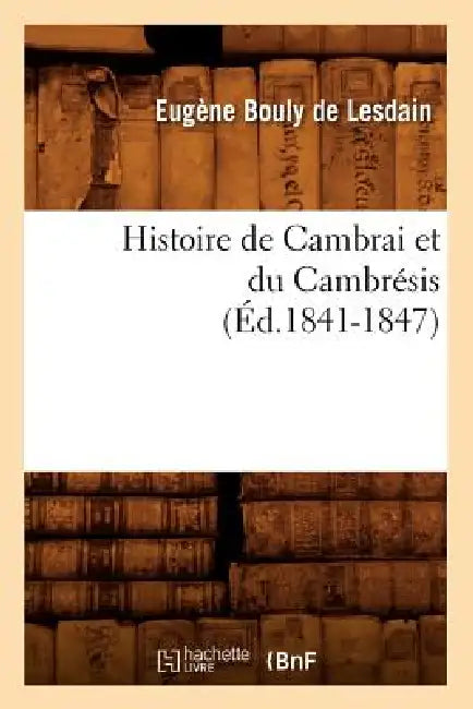 Histoire de Cambrai Et Du Cambrésis (Éd.1841-1847) by Eugène Bouly de Lesdain