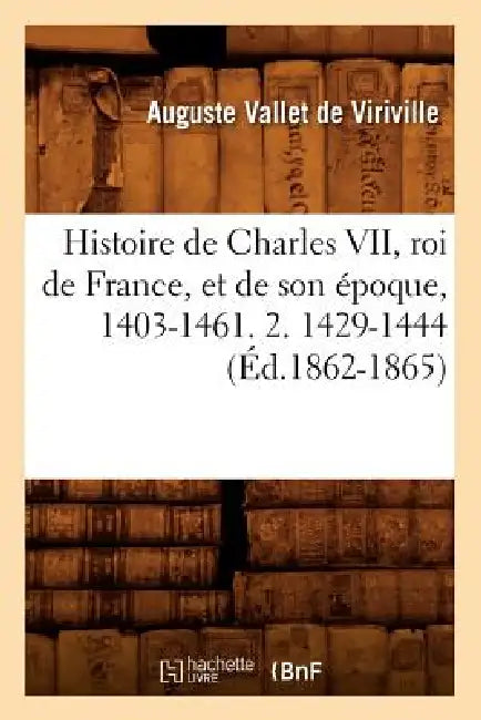Histoire de Charles VII, Roi de France, Et de Son Époque, 1403-1461. 2. 1429-1444 (Éd.1862-1865) by Auguste Vallet de Viriville