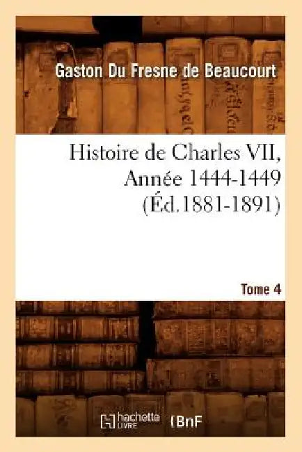 Histoire de Charles VII. Tome 4, Année 1444-1449 (Éd.1881-1891) by Gaston Du Fresne de Beaucourt