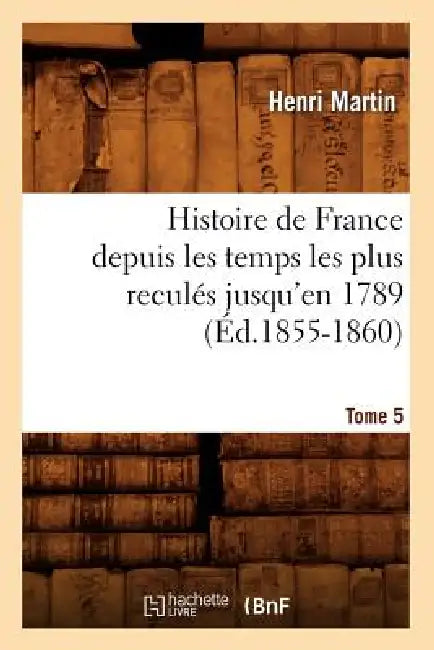 Histoire de France Depuis Les Temps Les Plus Reculés Jusqu'en 1789. Tome 5 (Éd.1855-1860) by Henri Martin