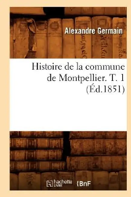 Histoire de la Commune de Montpellier. T. 1 (Éd.1851) by Alexandre Germain