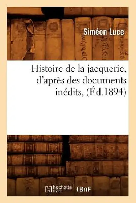 Histoire de la Jacquerie, d'Après Des Documents Inédits, (Éd.1894) by Siméon Luce