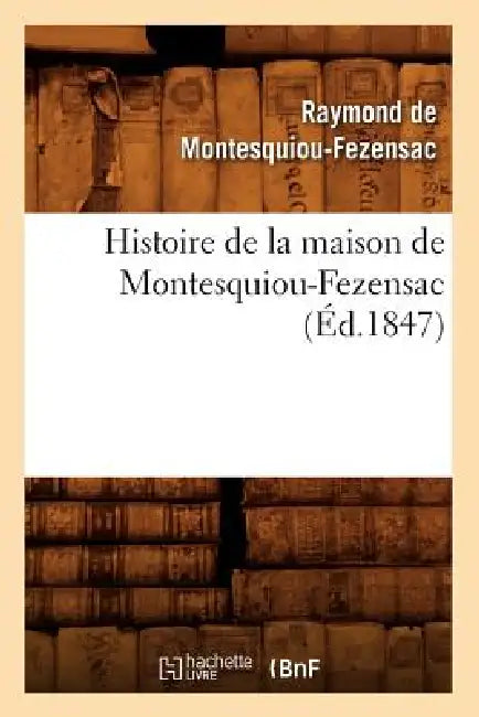 Histoire de la Maison de Montesquiou-Fezensac, (Éd.1847) by Raymond de Montesquiou-Fézensac