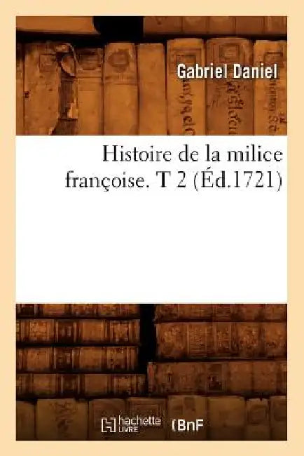 Histoire de la Milice Françoise. T 2 (Éd.1721) by Gabriel Daniel